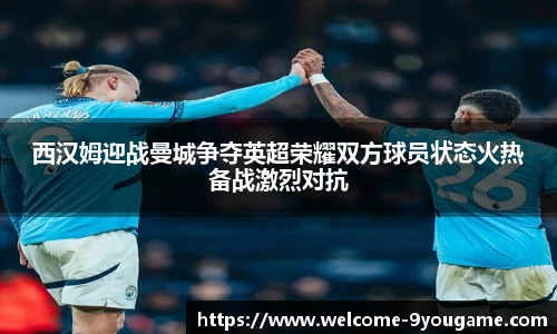 西汉姆迎战曼城争夺英超荣耀双方球员状态火热备战激烈对抗